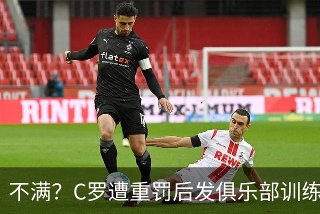 不满？C罗遭重罚后发俱乐部训练照 足协被批双标：卡瓦略被禁赛1年