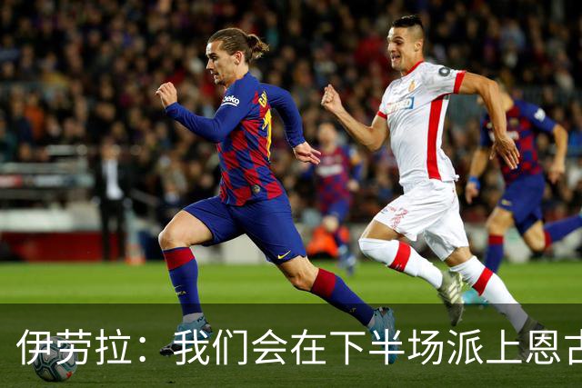 伊劳拉：我们会在下半场派上恩古莫哈