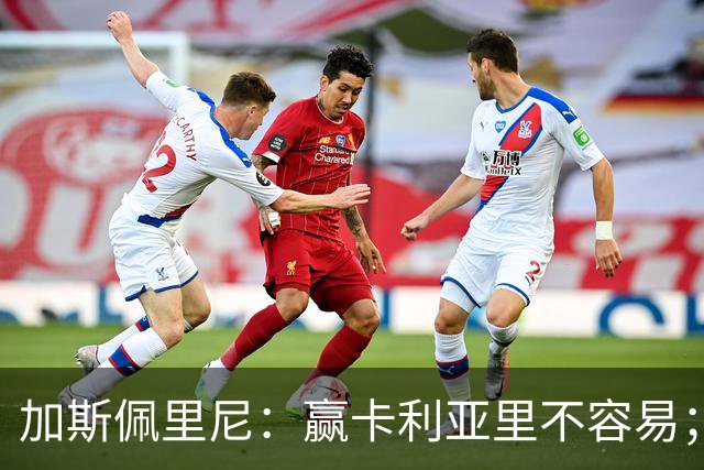 加斯佩里尼：赢卡利亚里不容易；戈利尼是高水平的门将