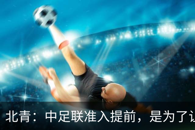 北青：中足联准入提前，是为了让俱乐部更从容筹备新赛季