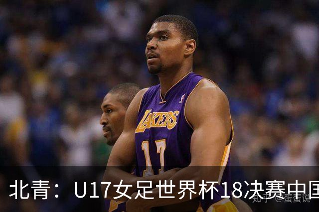 北青：U17女足世界杯1/8决赛中国vs法国将由玻利维亚裁判主哨