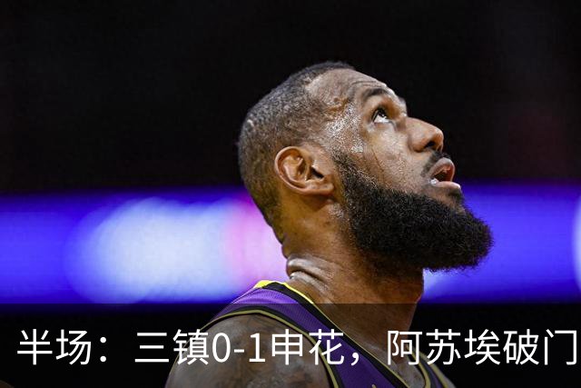 半场：三镇0-1申花，阿苏埃破门，徐皓峰解围失误