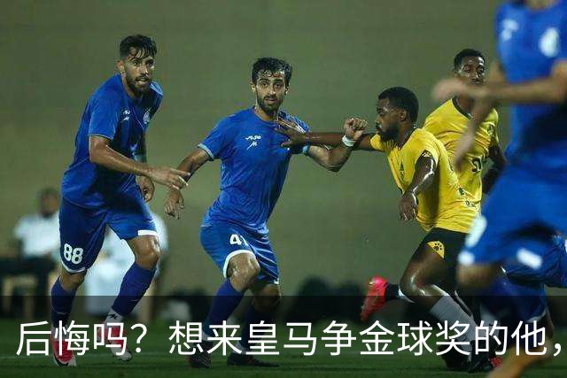 后悔吗？想来皇马争金球奖的他，如今却失去了主力资格