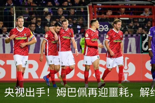 央视出手！姆巴佩再迎噩耗，解约仅是开胃菜，或将面临巨额赔偿