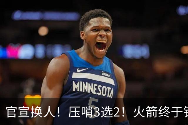 官宣换人！压哨3选2！火箭终于锁定了最后的引援