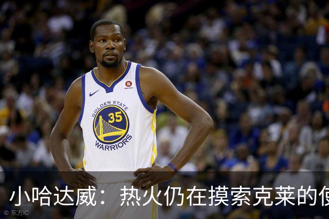 小哈达威：热火仍在摸索克莱的使用说明书 斯波会找到办法的