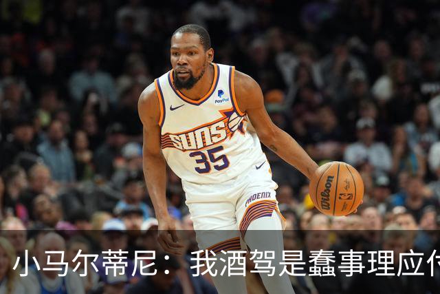 小马尔蒂尼：我酒驾是蠢事理应付出代价 但毒驾是子虚乌有的事