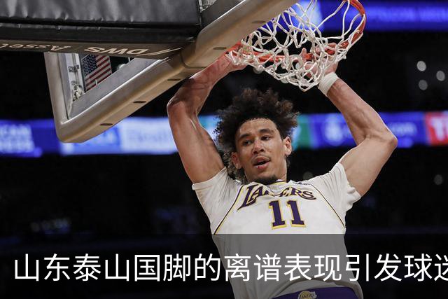 山东泰山国脚的离谱表现引发球迷不满，续约或成难题