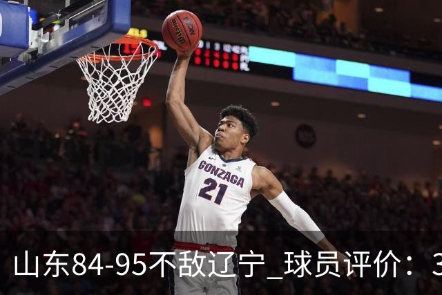 山东84-95不敌辽宁 球员评价：3人优秀，4人及格，5人低迷