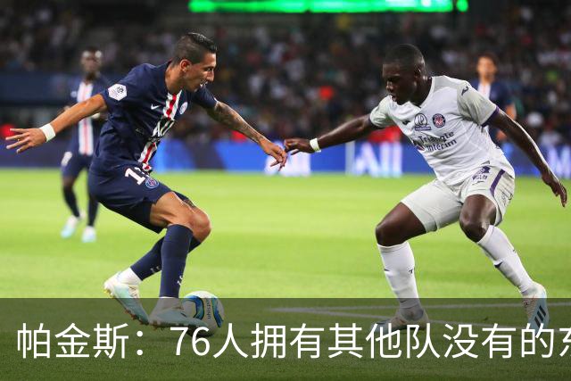 帕金斯：76人拥有其他队没有的东西，四人都能在末节接管