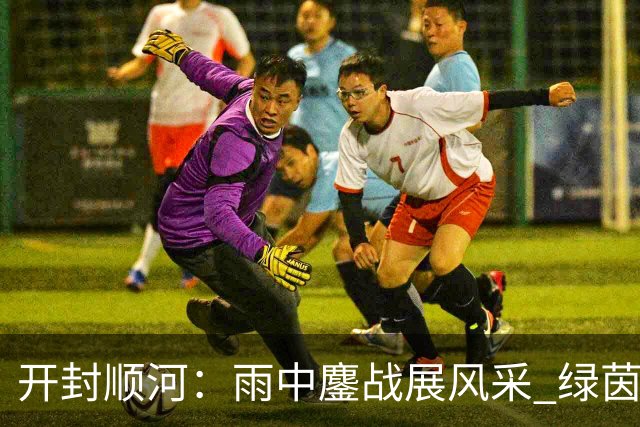 开封顺河：雨中鏖战展风采 绿茵逐梦育新人