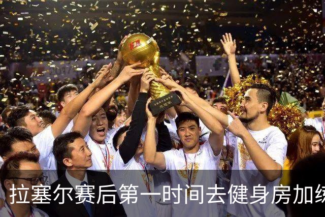 拉塞尔赛后第一时间去健身房加练力量，北京男篮正式注册巴里布朗，广东男篮全员聚餐看揭幕战比赛
