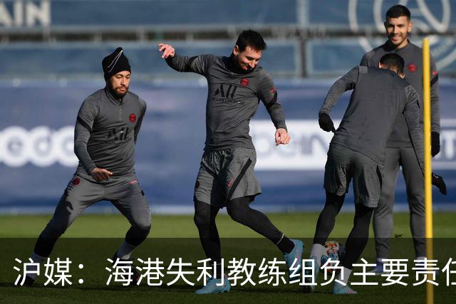 沪媒：海港失利教练组负主要责任，应确保实力强的外援应上尽上