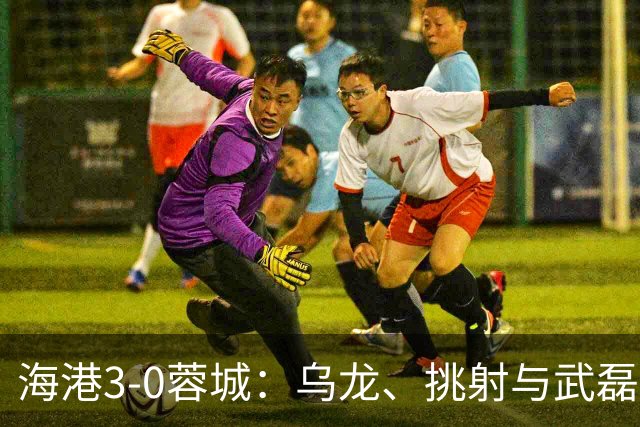海港3-0蓉城：乌龙、挑射与武磊破门