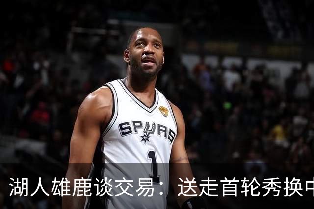 湖人雄鹿谈交易：送走首轮秀换中锋，消息人士却泼冷水
