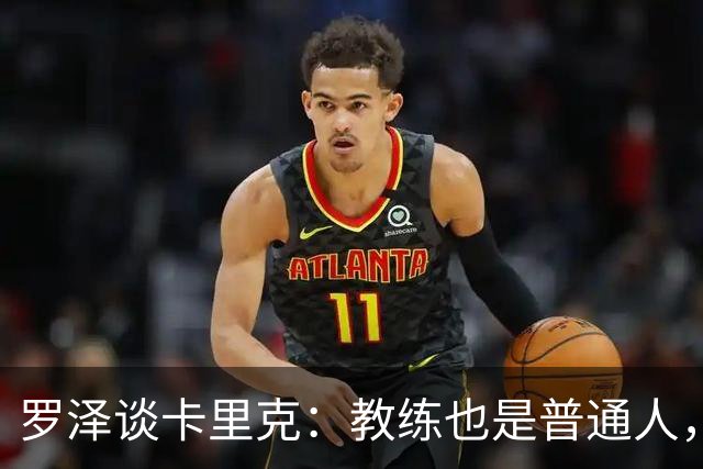 罗泽谈卡里克：教练也是普通人，比赛结果有时取决于运气