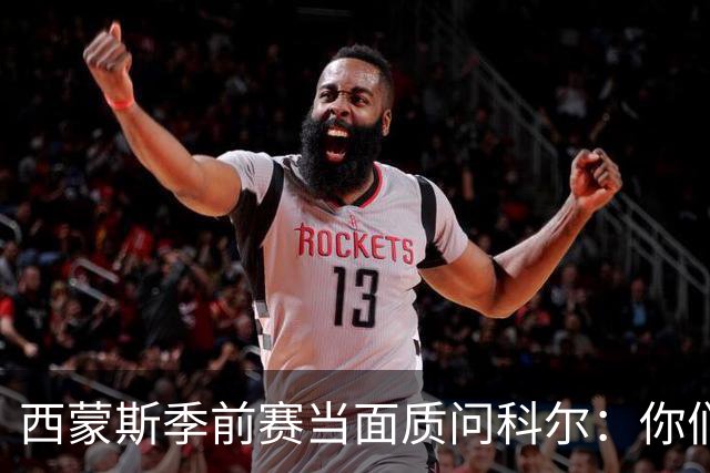 西蒙斯季前赛当面质问科尔：你们不是不要我吗？