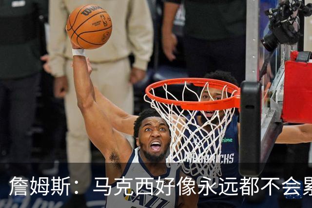 詹姆斯：马克西好像永远都不会累 他是全联盟速度最快的球员之一