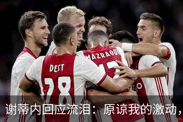 谢蒂内回应流泪：原谅我的激动，这一年的经历让我有这种情绪