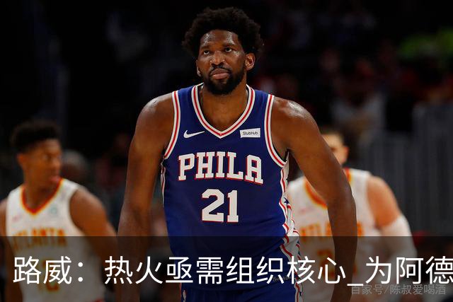 路威：热火亟需组织核心 为阿德巴约和字母哥拉开空间