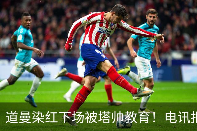 道曼染红下场被塔帅教育！电讯报：塔帅对待道曼的方式应更冷静