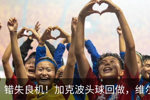 错失良机！加克波头球回做，维尔茨门前近距离抢射被科尔维尔封堵