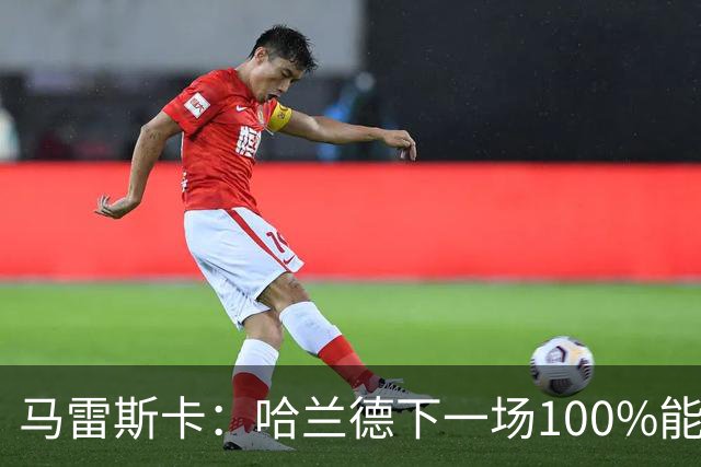 马雷斯卡：哈兰德下一场100%能上场；我非常清楚福登有多优秀