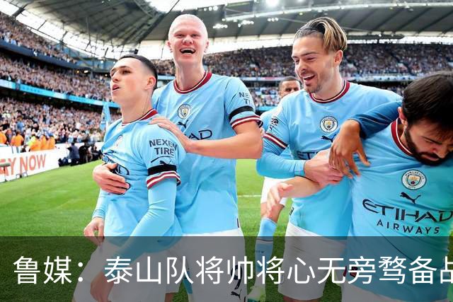 鲁媒：泰山队将帅将心无旁骛备战蓉城，克雷桑有望竞逐金靴