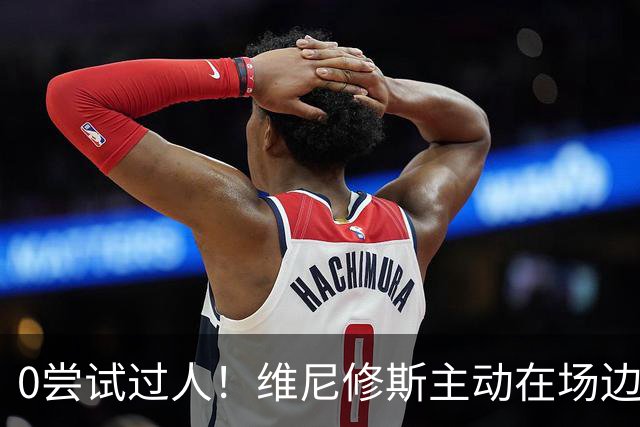 0尝试过人！维尼修斯主动在场边等待被换下，安静得让人不习惯！