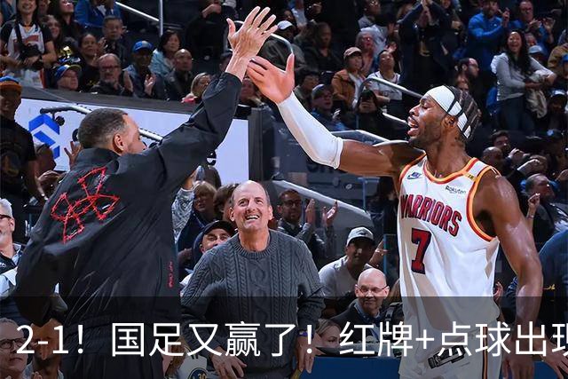 2-1！国足又赢了！红牌+点球出现，10人国足拒绝逆转，两连胜领跑