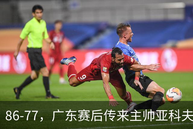 86-77，广东赛后传来主帅亚科夫列维奇消息，胡明轩说的很实在