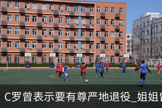 C罗曾表示要有尊严地退役 姐姐曾说加盟沙特是笑话