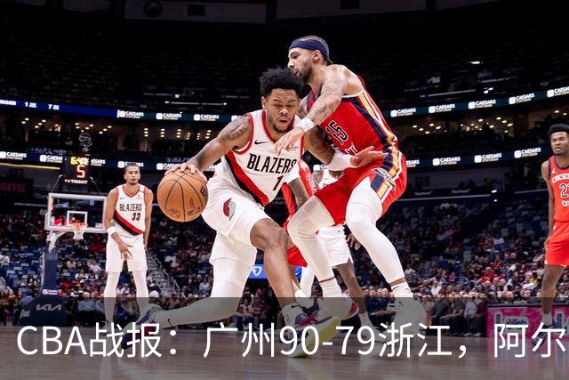 CBA战报：广州90-79浙江，阿尔图斯-扎加尔斯26分