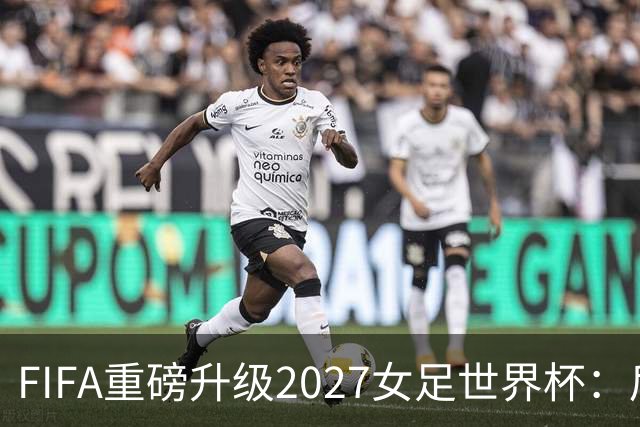 FIFA重磅升级2027女足世界杯：后勤保障与男足齐平，女足赛事迈向新高度